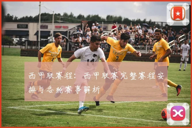 西甲联赛程：西甲联赛完整赛程安排与各轮赛事解析