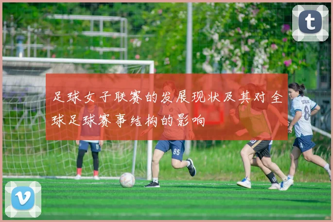 足球女子联赛的发展现状及其对全球足球赛事结构的影响