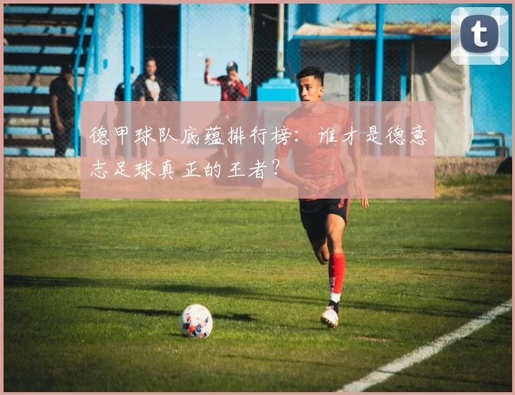 德甲球队底蕴排行榜：谁才是德意志足球真正的王者？