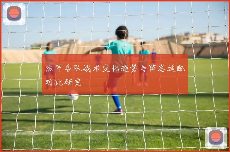 法甲各队战术变化趋势与阵容适配对比研究