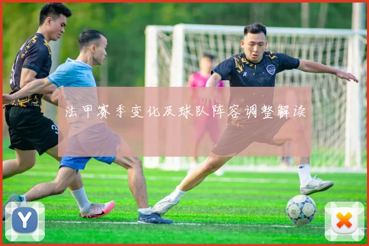 法甲赛季变化及球队阵容调整解读