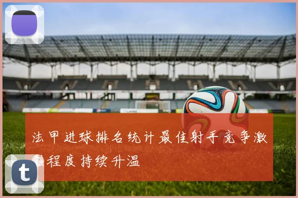 法甲进球排名统计最佳射手竞争激烈程度持续升温