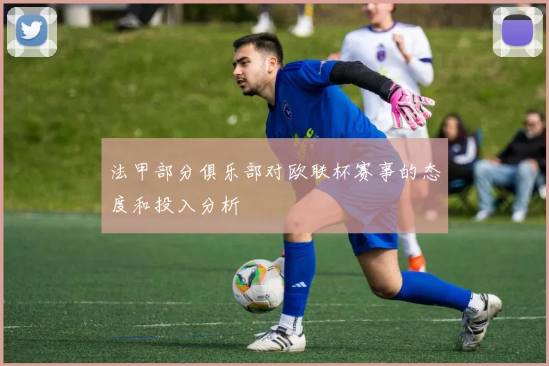 法甲部分俱乐部对欧联杯赛事的态度和投入分析