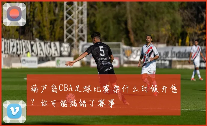 葫芦岛CBA足球比赛票什么时候开售？你可能搞错了赛事