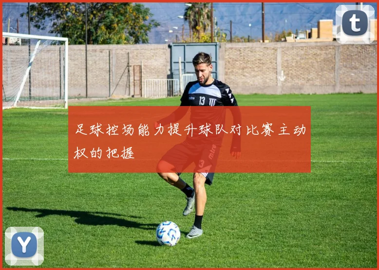 足球控场能力提升球队对比赛主动权的把握