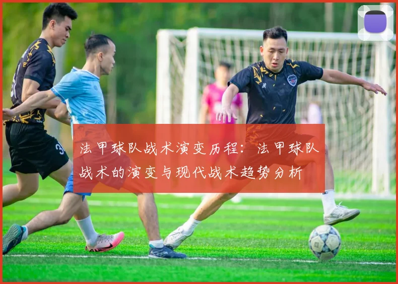 法甲球队战术演变历程：法甲球队战术的演变与现代战术趋势分析
