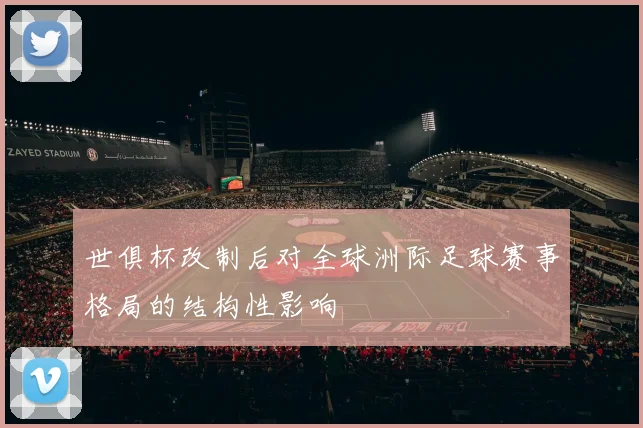 世俱杯改制后对全球洲际足球赛事格局的结构性影响