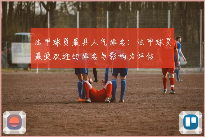 法甲球员最具人气排名：法甲球员最受欢迎的排名与影响力评估