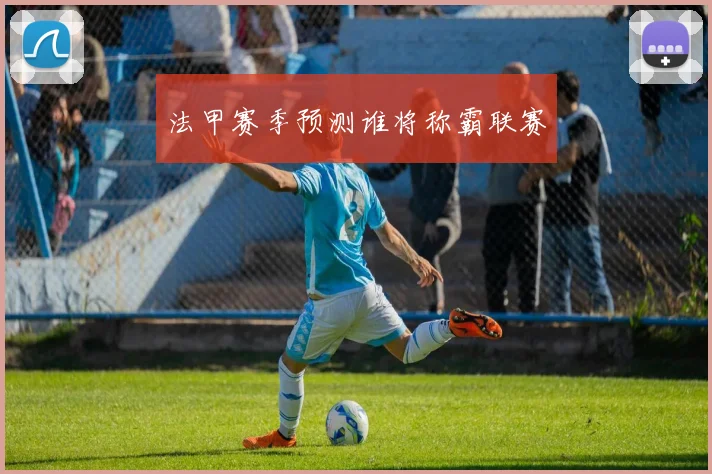 法甲赛季预测谁将称霸联赛