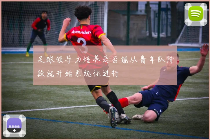 足球领导力培养是否能从青年队阶段就开始系统化进行